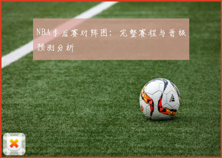 NBA季后赛对阵图：完整赛程与晋级预测分析
