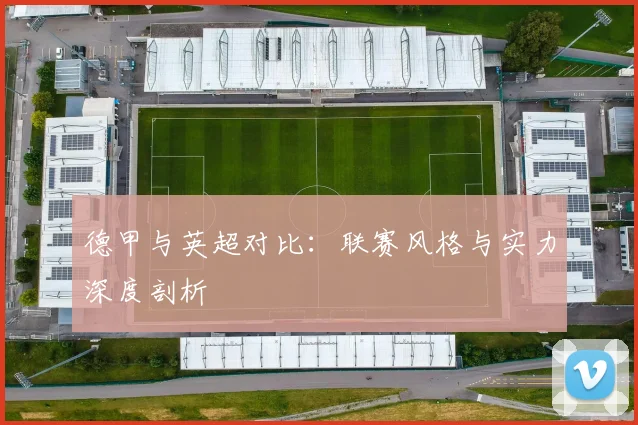 德甲与英超对比:联赛风格与实力深度剖析