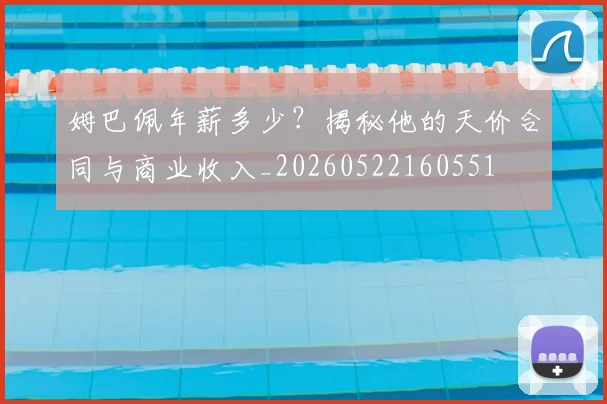 姆巴佩年薪多少?揭秘他的天价合同与商业收入_20260522160551
