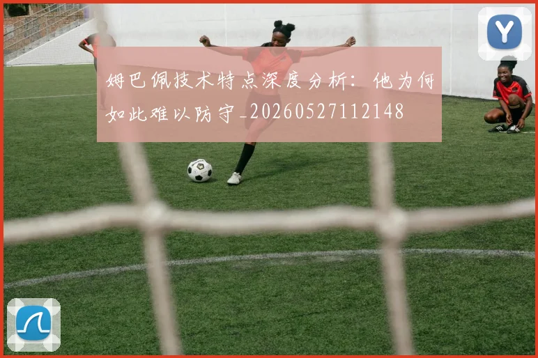 姆巴佩技术特点深度分析:他为何如此难以防守_20260527112148