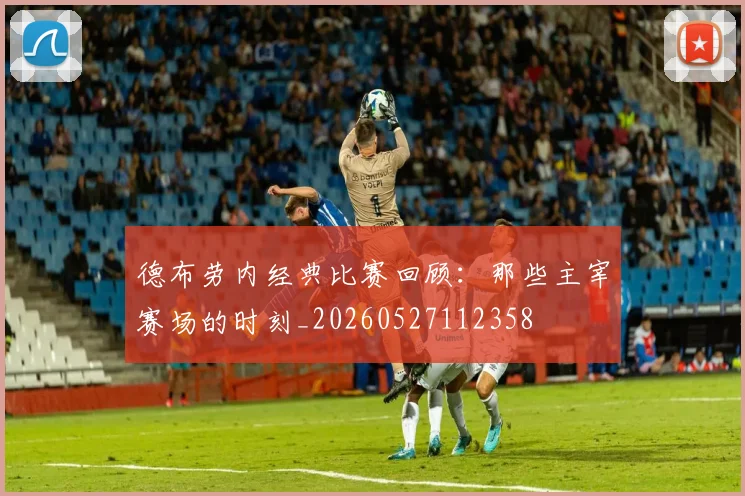 德布劳内经典比赛回顾:那些主宰赛场的时刻_20260527112358