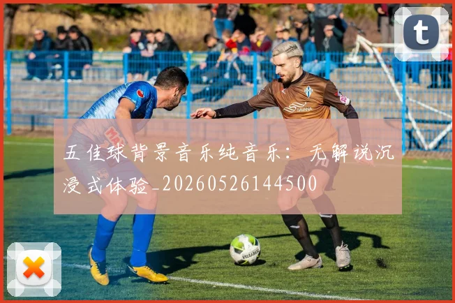 五佳球背景音乐纯音乐:无解说沉浸式体验_20260526144500