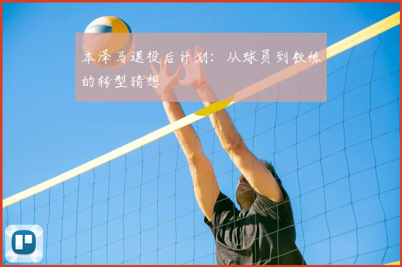 本泽马退役后计划:从球员到教练的转型猜想