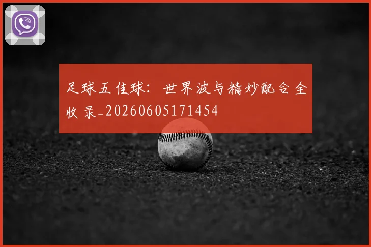 足球五佳球:世界波与精妙配合全收录_20260605171454