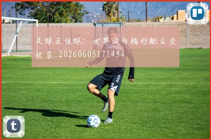 足球五佳球:世界波与精妙配合全收录_20260605171454