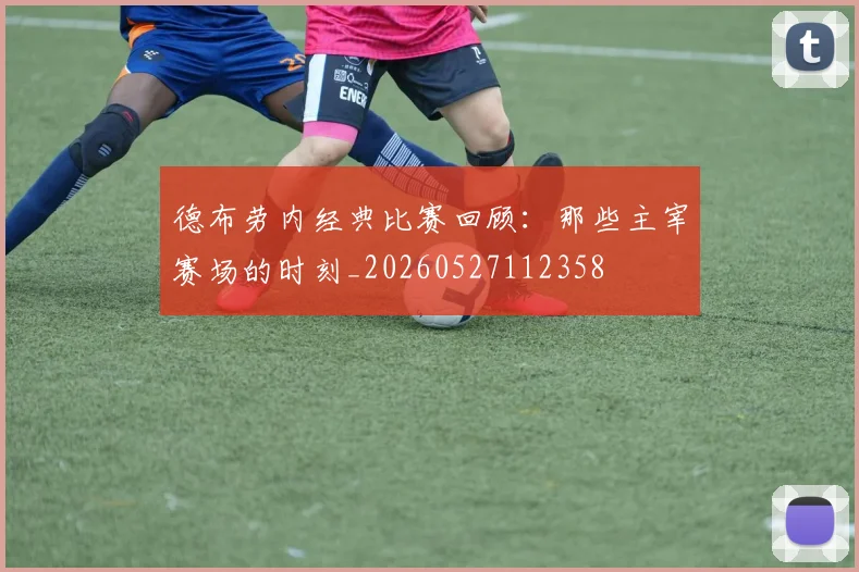 德布劳内经典比赛回顾:那些主宰赛场的时刻_20260527112358