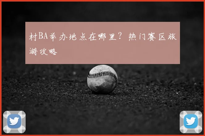 村BA举办地点在哪里?热门赛区旅游攻略