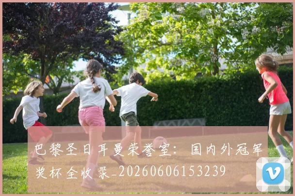 巴黎圣日耳曼荣誉室:国内外冠军奖杯全收录_20260606153239