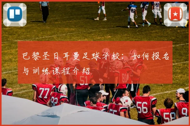 巴黎圣日耳曼足球学校:如何报名与训练课程介绍