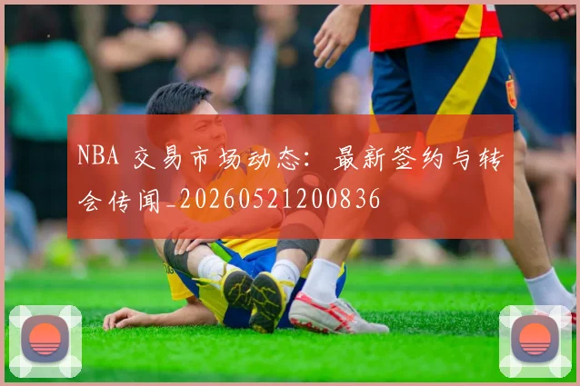 NBA 交易市场动态：最新签约与转会传闻_20260521200836
