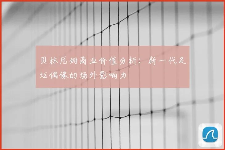 贝林厄姆商业价值分析：新一代足坛偶像的场外影响力
