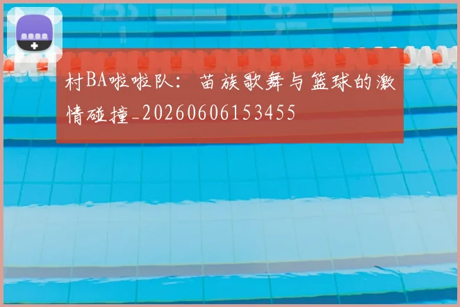 村BA啦啦队:苗族歌舞与篮球的激情碰撞_20260606153455