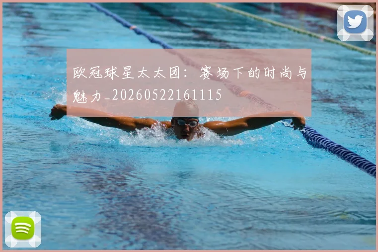 欧冠球星太太团:赛场下的时尚与魅力_20260522161115