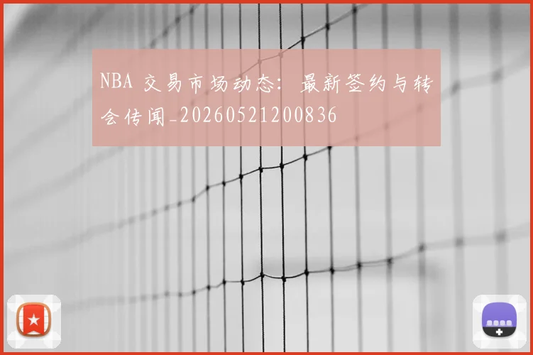 NBA 交易市场动态：最新签约与转会传闻_20260521200836
