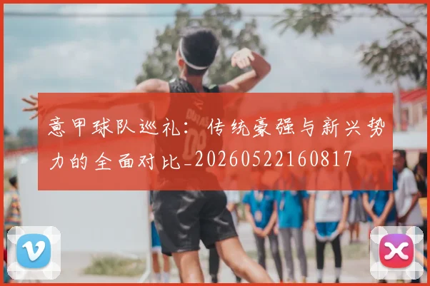 意甲球队巡礼:传统豪强与新兴势力的全面对比_20260522160817