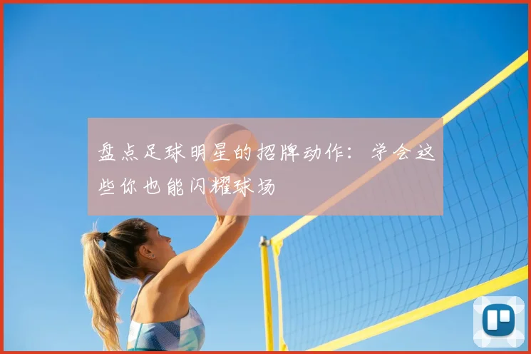 盘点足球明星的招牌动作：学会这些你也能闪耀球场