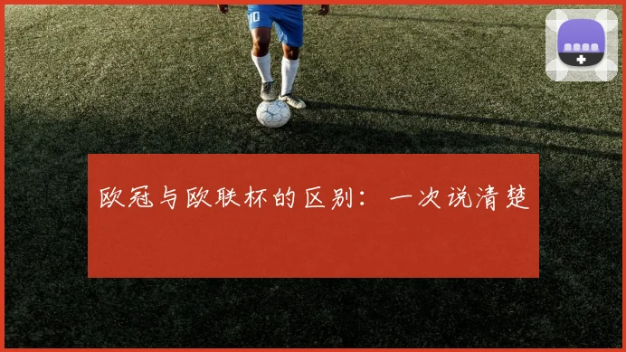 欧冠与欧联杯的区别:一次说清楚