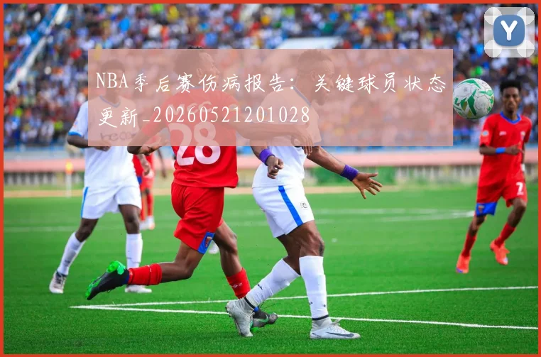 NBA季后赛伤病报告:关键球员状态更新_20260521201028