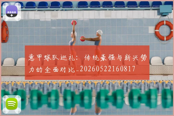 意甲球队巡礼:传统豪强与新兴势力的全面对比_20260522160817