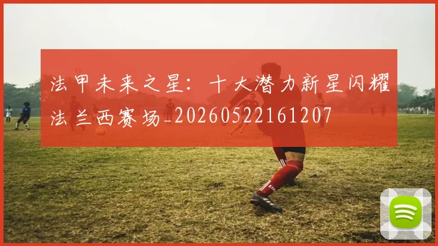 法甲未来之星:十大潜力新星闪耀法兰西赛场_20260522161207