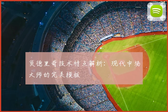莫德里奇技术特点解析:现代中场大师的完美模板