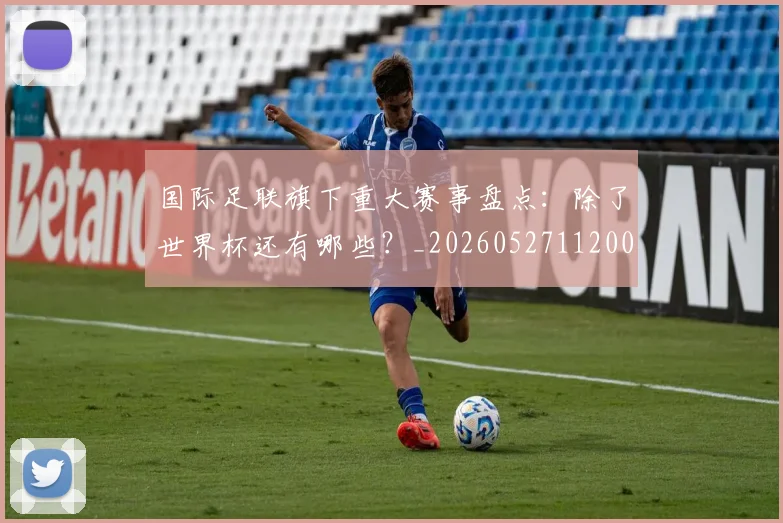 国际足联旗下重大赛事盘点:除了世界杯还有哪些?_20260527112008