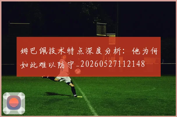 姆巴佩技术特点深度分析：他为何如此难以防守_20260527112148