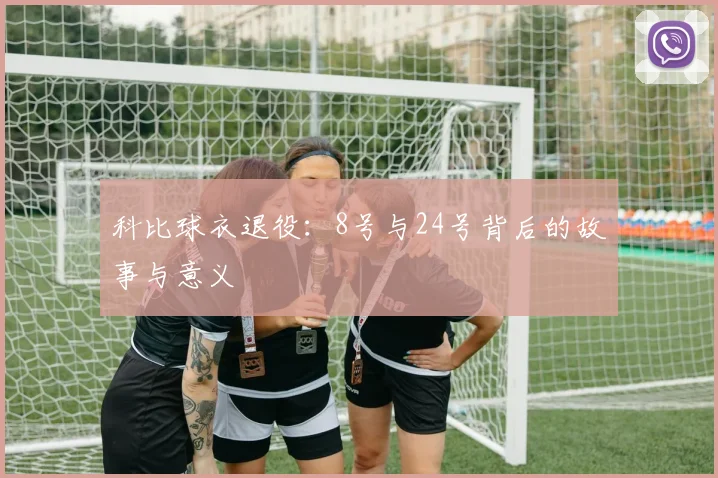 科比球衣退役:8号与24号背后的故事与意义
