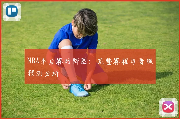 NBA季后赛对阵图:完整赛程与晋级预测分析