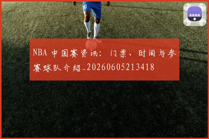 NBA 中国赛资讯：门票、时间与参赛球队介绍_20260605213418