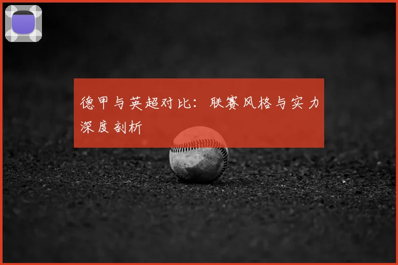 德甲与英超对比:联赛风格与实力深度剖析