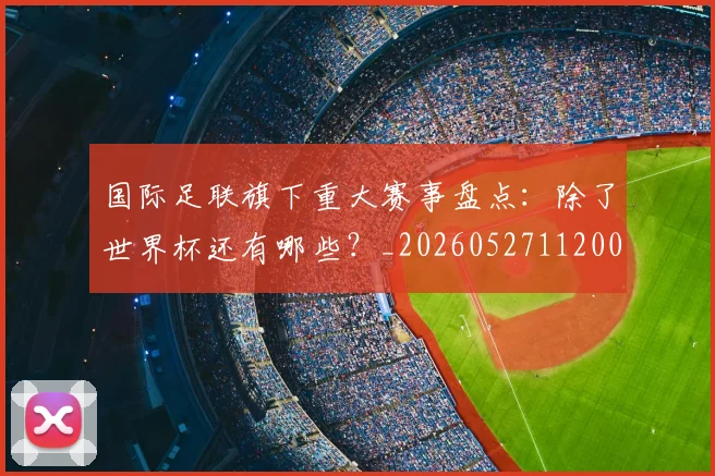 国际足联旗下重大赛事盘点：除了世界杯还有哪些？_20260527112008