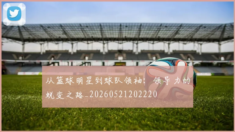 从篮球明星到球队领袖:领导力的蜕变之路_20260521202220