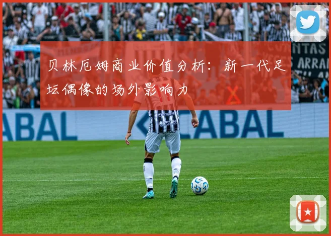 贝林厄姆商业价值分析:新一代足坛偶像的场外影响力