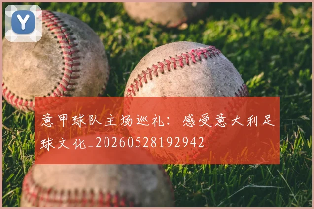 意甲球队主场巡礼:感受意大利足球文化_20260528192942