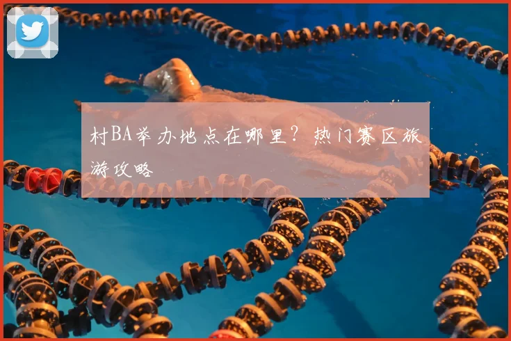 村BA举办地点在哪里?热门赛区旅游攻略