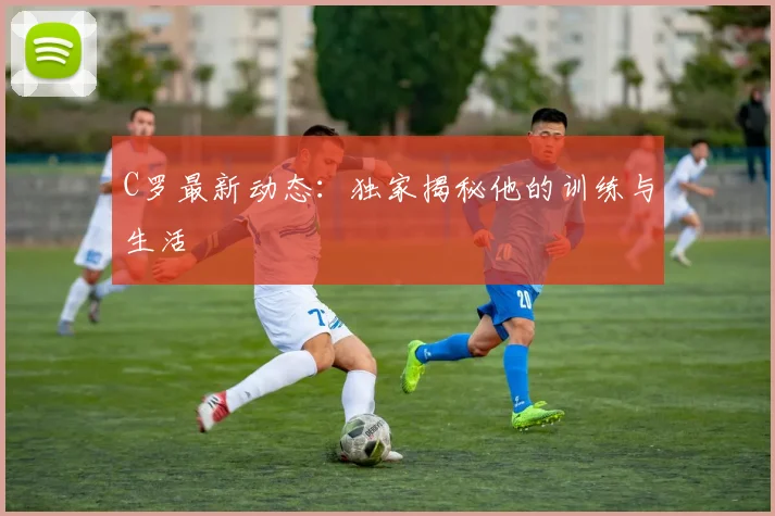 C罗最新动态:独家揭秘他的训练与生活